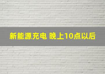 新能源充电 晚上10点以后